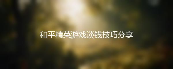 和平精英游戏谈钱技巧分享