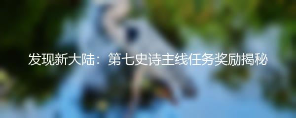 发现新大陆：第七史诗主线任务奖励揭秘