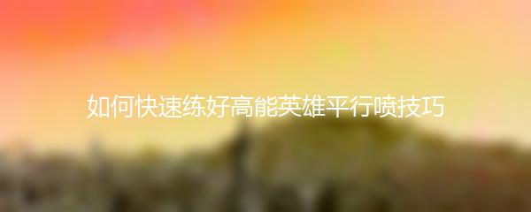 如何快速练好高能英雄平行喷技巧