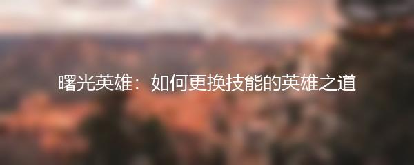 曙光英雄：如何更换技能的英雄之道