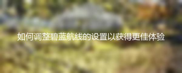 如何调整碧蓝航线的设置以获得更佳体验