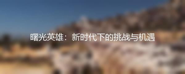 曙光英雄：新时代下的挑战与机遇
