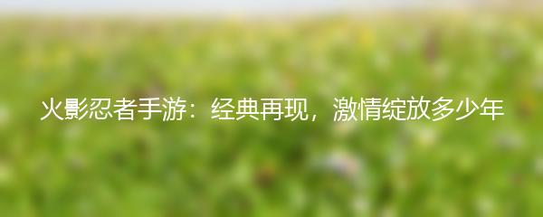 火影忍者手游：经典再现，激情绽放多少年