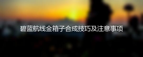 碧蓝航线金箱子合成技巧及注意事项