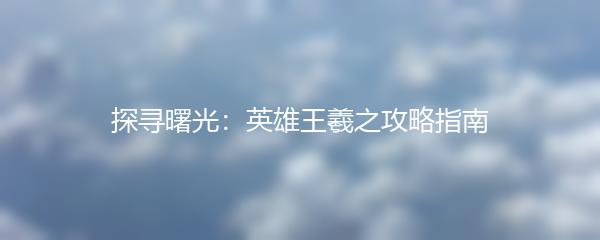 探寻曙光：英雄王羲之攻略指南