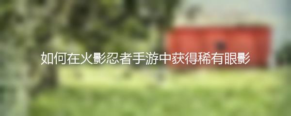 如何在火影忍者手游中获得稀有眼影