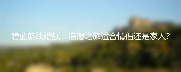 碧蓝航线婚舰：浪漫之旅适合情侣还是家人？