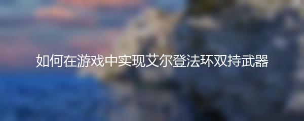 如何在游戏中实现艾尔登法环双持武器