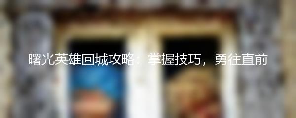 曙光英雄回城攻略：掌握技巧，勇往直前