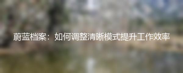 蔚蓝档案：如何调整清晰模式提升工作效率
