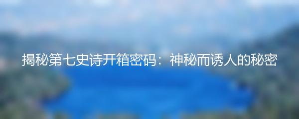 揭秘第七史诗开箱密码：神秘而诱人的秘密