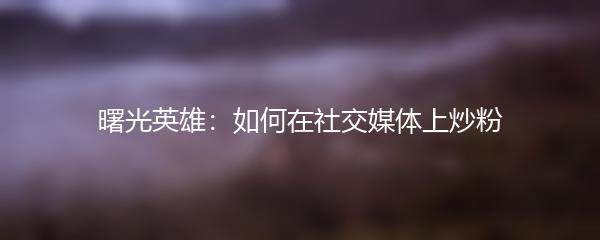曙光英雄：如何在社交媒体上炒粉