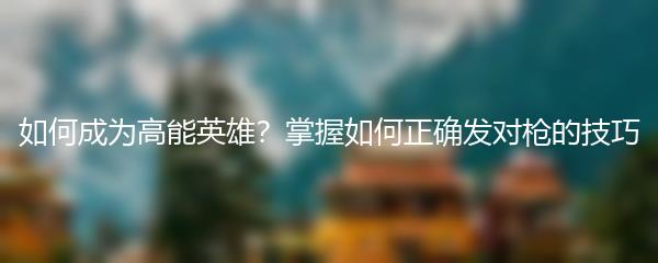 如何成为高能英雄？掌握如何正确发对枪的技巧