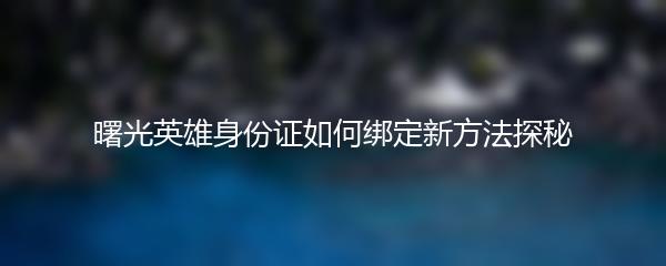 曙光英雄身份证如何绑定新方法探秘