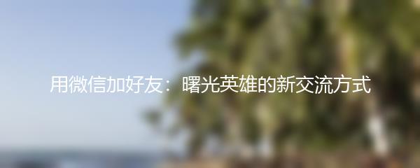 用微信加好友：曙光英雄的新交流方式
