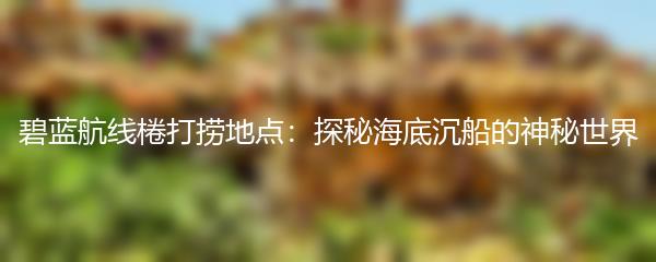 碧蓝航线棬打捞地点：探秘海底沉船的神秘世界