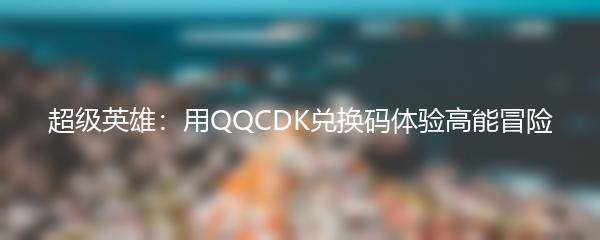 超级英雄：用QQCDK兑换码体验高能冒险