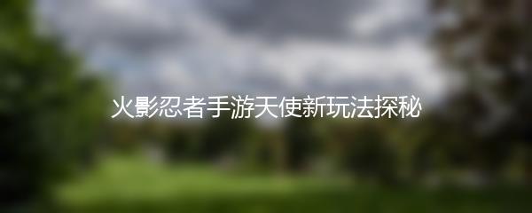 火影忍者手游天使新玩法探秘