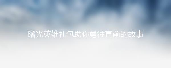 曙光英雄礼包助你勇往直前的故事