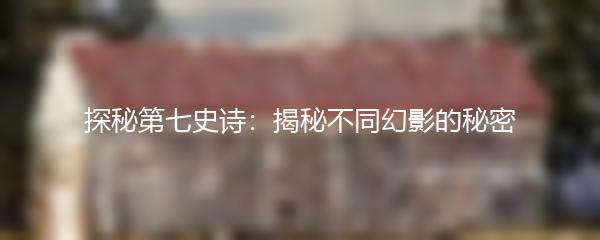 探秘第七史诗：揭秘不同幻影的秘密