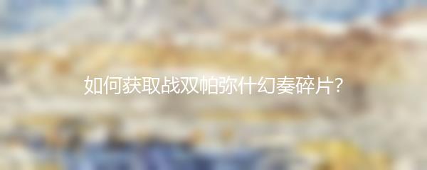 如何获取战双帕弥什幻奏碎片？