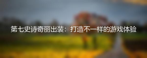 第七史诗奇丽出装：打造不一样的游戏体验