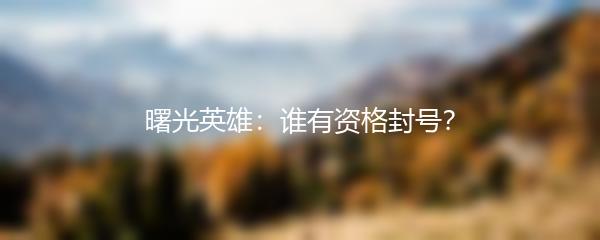 曙光英雄：谁有资格封号？