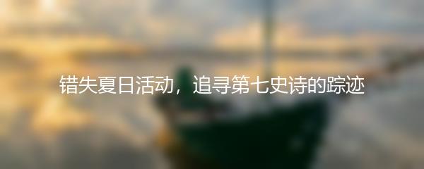 错失夏日活动，追寻第七史诗的踪迹