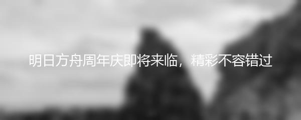 明日方舟周年庆即将来临，精彩不容错过