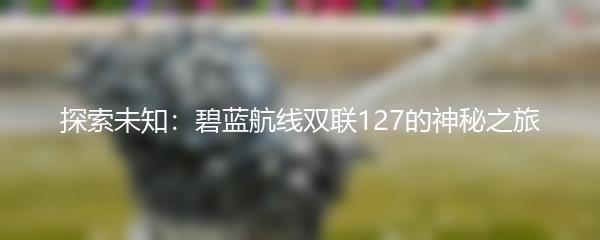 探索未知：碧蓝航线双联127的神秘之旅