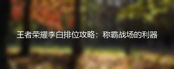 王者荣耀李白排位攻略：称霸战场的利器