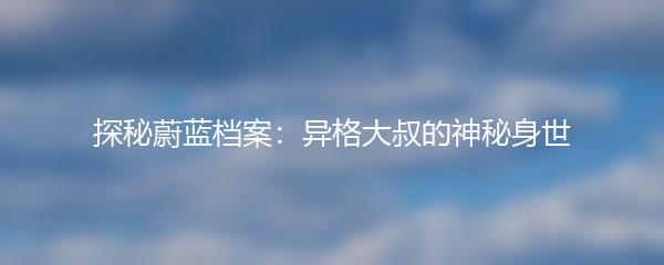 探秘蔚蓝档案：异格大叔的神秘身世