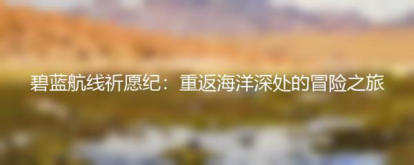 碧蓝航线祈愿纪：重返海洋深处的冒险之旅