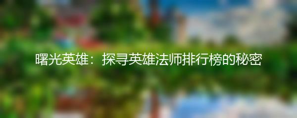 曙光英雄：探寻英雄法师排行榜的秘密