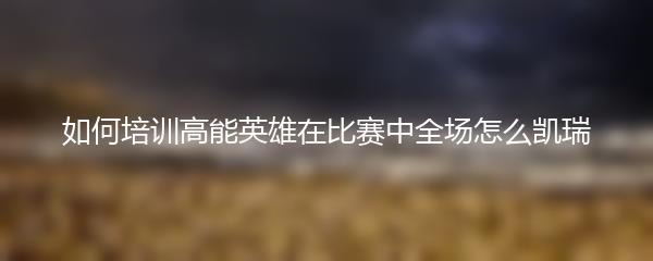 如何培训高能英雄在比赛中全场怎么凯瑞