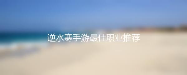 逆水寒手游最佳职业推荐