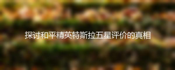 探讨和平精英特斯拉五星评价的真相