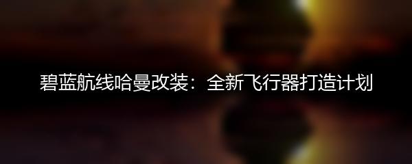 碧蓝航线哈曼改装：全新飞行器打造计划