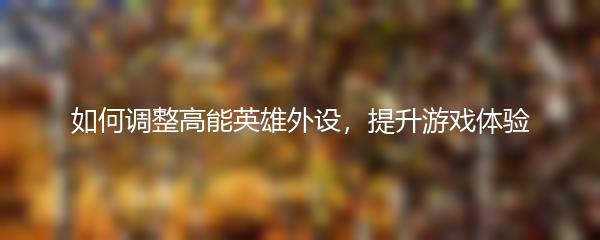 如何调整高能英雄外设，提升游戏体验