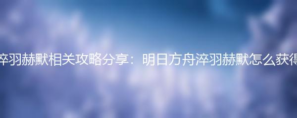 淬羽赫默相关攻略分享：明日方舟淬羽赫默怎么获得
