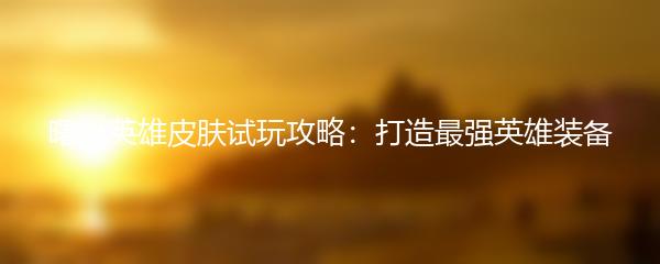曙光英雄皮肤试玩攻略：打造最强英雄装备