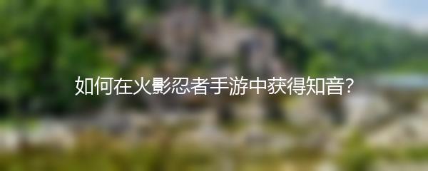 如何在火影忍者手游中获得知音？