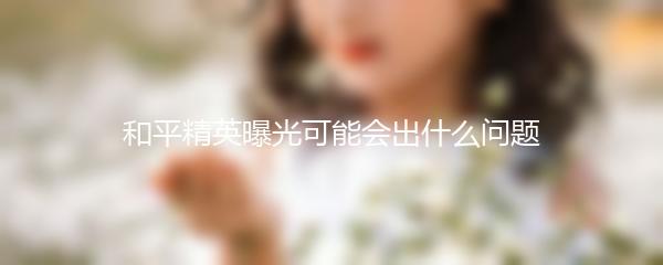 和平精英曝光可能会出什么问题