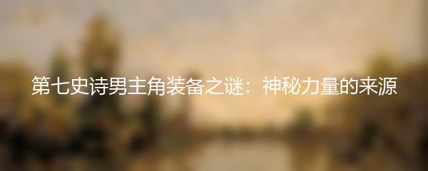 第七史诗男主角装备之谜：神秘力量的来源
