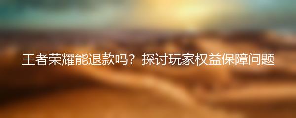 王者荣耀能退款吗？探讨玩家权益保障问题