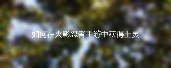 如何在火影忍者手游中获得土灵