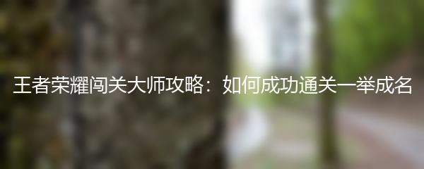 王者荣耀闯关大师攻略：如何成功通关一举成名