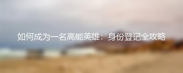 如何成为一名高能英雄：身份登记全攻略