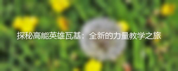 探秘高能英雄瓦基：全新的力量教学之旅