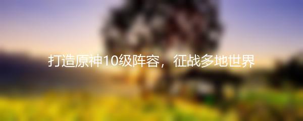 打造原神10级阵容，征战多地世界